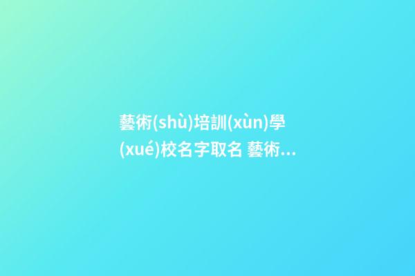 藝術(shù)培訓(xùn)學(xué)校名字取名 藝術(shù)類培訓(xùn)學(xué)校起名